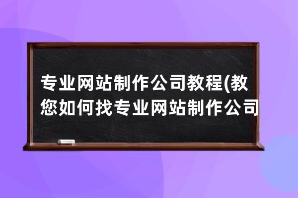 专业网站制作公司教程(教您如何找专业网站制作公司)