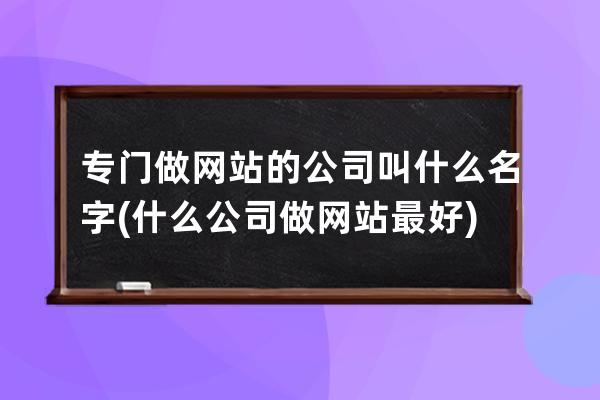 专门做网站的公司叫什么名字(什么公司做网站最好)