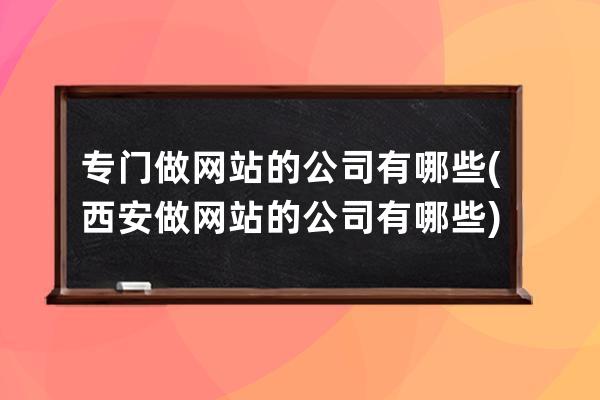 专门做网站的公司有哪些(西安做网站的公司有哪些)