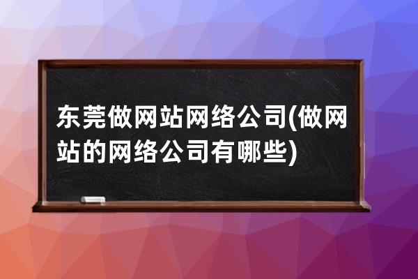 东莞做网站网络公司(做网站的网络公司有哪些)