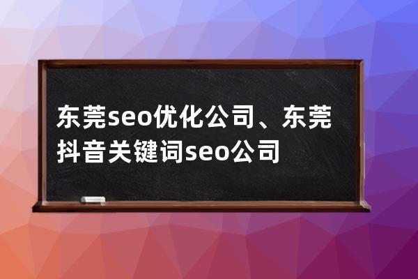 东莞seo优化公司、东莞抖音关键词seo公司