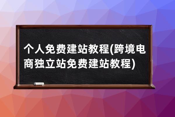 个人免费建站教程(跨境电商独立站免费建站教程)