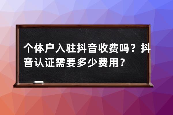 个体户入驻抖音收费吗？抖音认证需要多少费用？ 