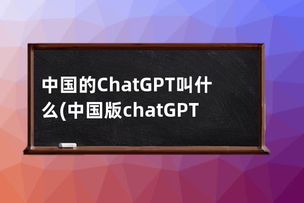 中国的ChatGPT叫什么(中国版chatGPT叫什么)