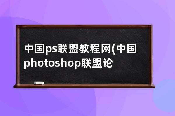 中国ps联盟教程网(中国photoshop联盟论坛)