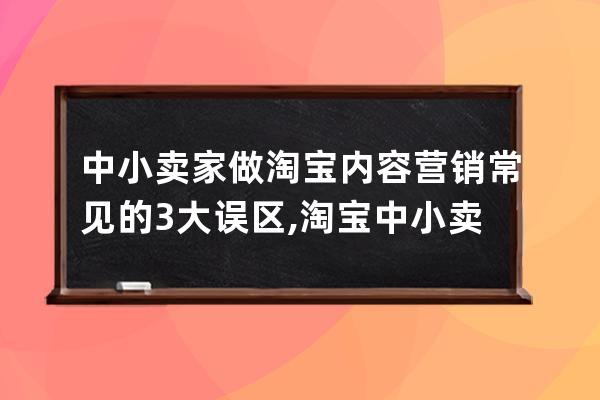 中小卖家做淘宝内容营销常见的3大误区 ,淘宝中小卖家？ 