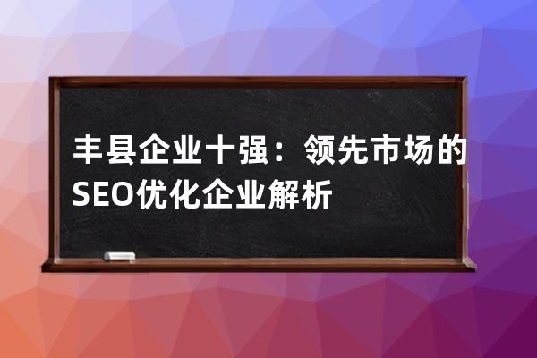 丰县企业十强：领先市场的SEO优化企业解析