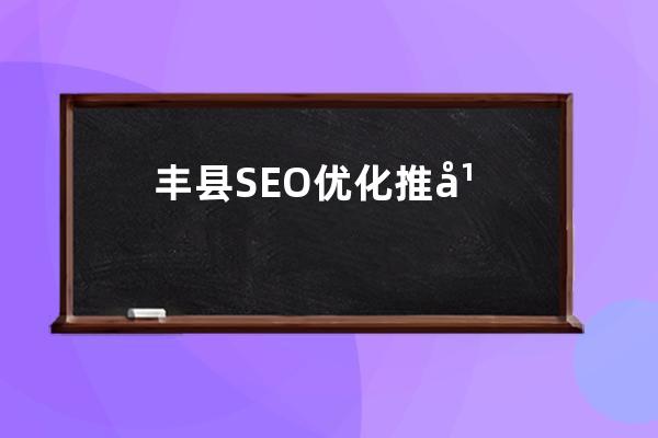 丰县SEO优化推广攻略及关键字排名推广哪家好