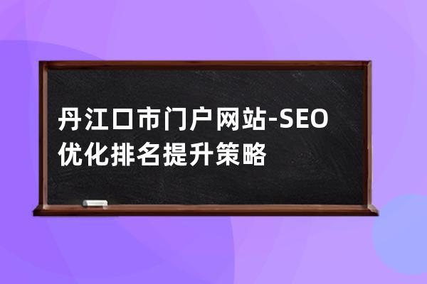 丹江口市门户网站-SEO优化排名提升策略