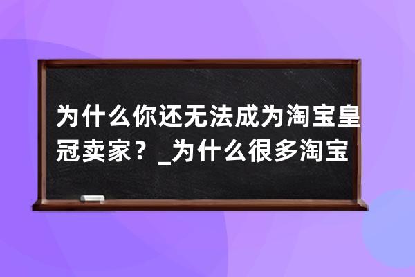 为什么你还无法成为淘宝皇冠卖家？_为什么很多淘宝皇冠店没评论 