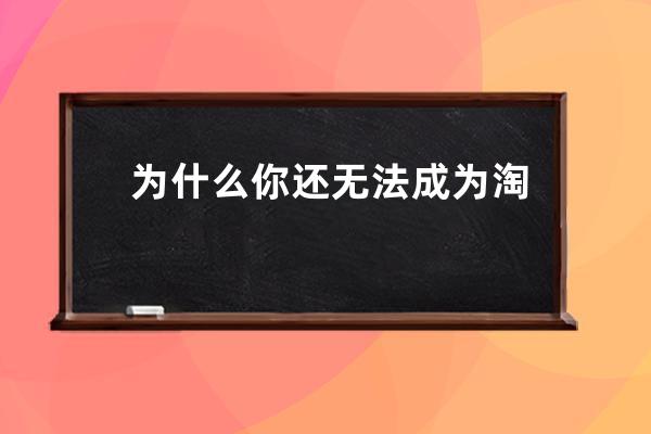 为什么你还无法成为淘宝皇冠卖家？_为什么很多淘宝皇冠店没评论 