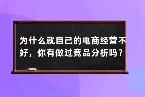 为什么就自己的电商经营不好，你有做过竞品分析吗？现在做电商好做吗？ 