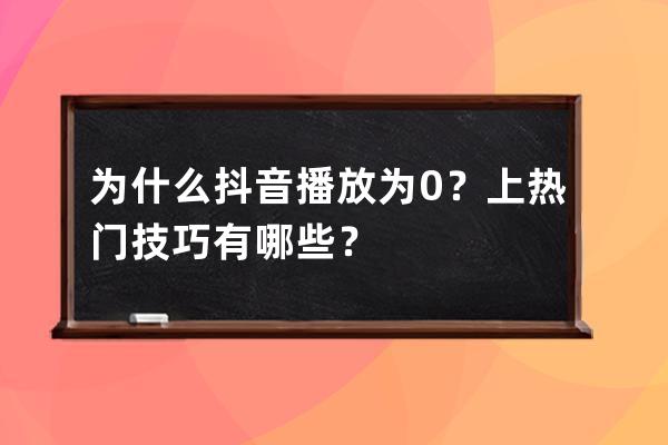 为什么抖音播放为0？上热门技巧有哪些？ 