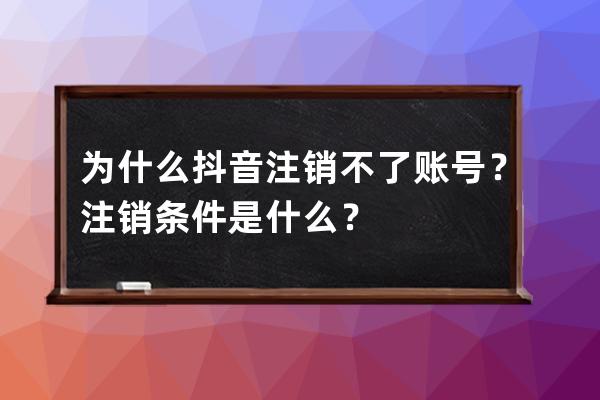 为什么抖音注销不了账号？注销条件是什么？ 