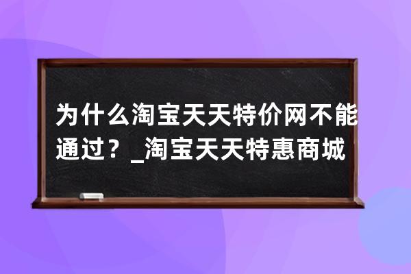 为什么淘宝天天特价网不能通过？_淘宝天天特惠商城是真的吗 