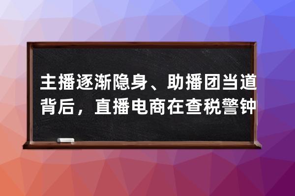 主播逐渐隐身、助播团当道背后，直播电商在查税警钟后自我调整 