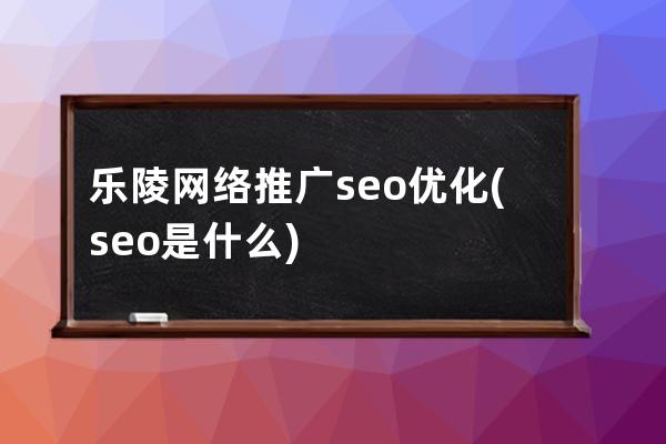 乐陵网络推广seo优化(seo是什么)