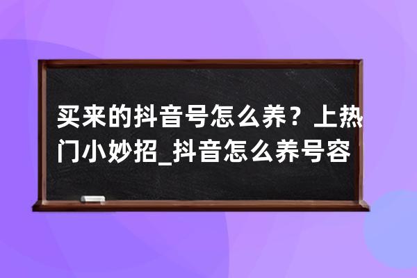 买来的抖音号怎么养？上热门小妙招_抖音怎么养号容易上热门 