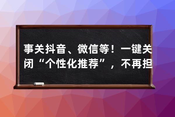 事关抖音、微信等！一键关闭“个性化推荐”，不再担心“大数据杀熟” 