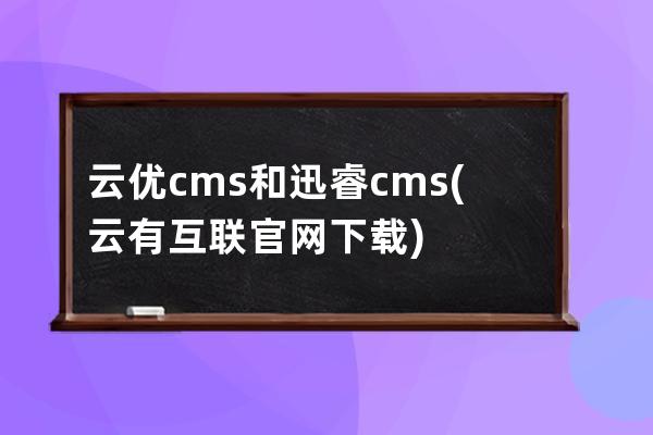 云优cms和迅睿cms(云有互联官网下载)