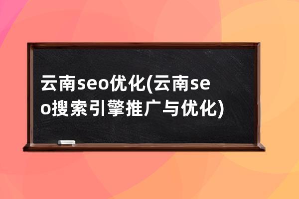 云南seo优化(云南seo搜索引擎推广与优化)