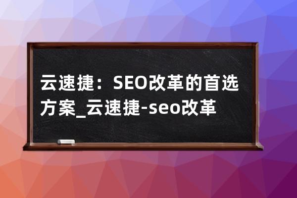 云速捷：SEO改革的首选方案_云速捷-seo改革的首选方案