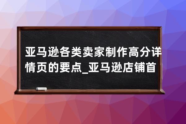 亚马逊各类卖家制作高分详情页的要点_亚马逊店铺首页设计 