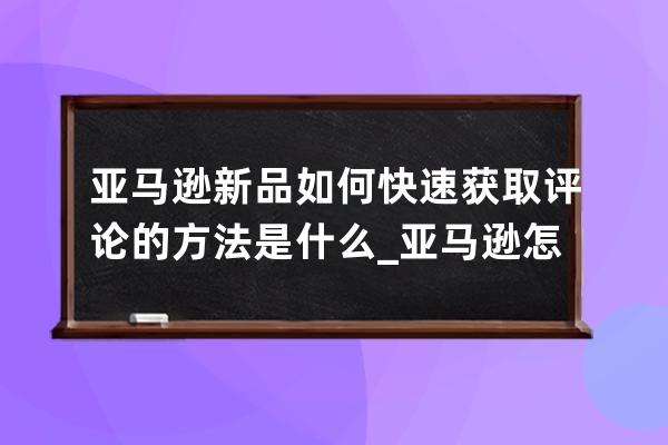 亚马逊新品如何快速获取评论的方法是什么_亚马逊怎么看评论 