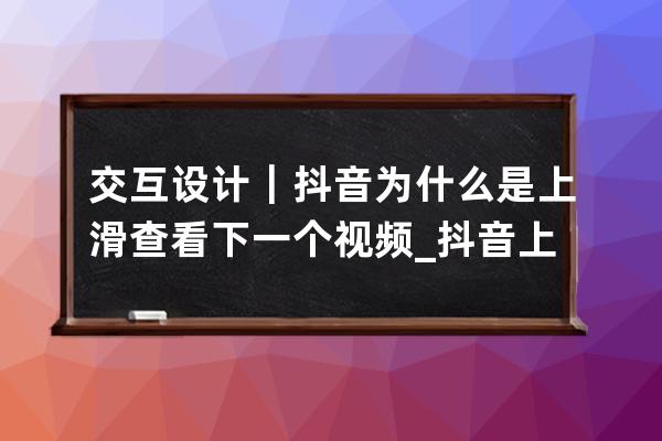 交互设计｜抖音为什么是上滑查看下一个视频_抖音上下滑动切换视频 