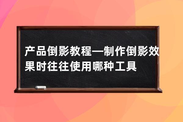 产品倒影教程—制作倒影效果时往往使用哪种工具