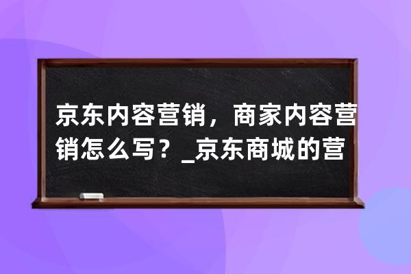 京东内容营销，商家内容营销怎么写？_京东商城的营销推广措施分析 