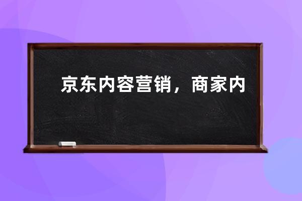 京东内容营销，商家内容营销怎么写？_京东商城的营销推广措施分析 