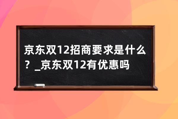 京东双12招商要求是什么？_京东双12有优惠吗 