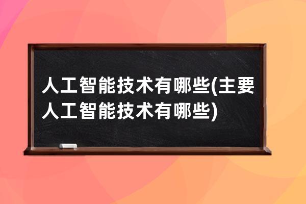 人工智能技术有哪些(主要人工智能技术有哪些)