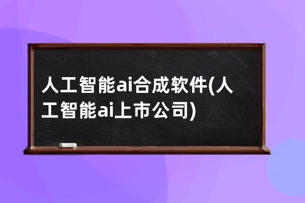 人工智能ai合成软件(人工智能ai上市公司)