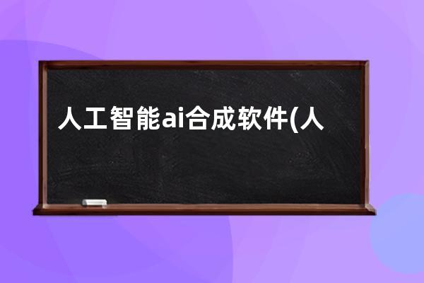 人工智能ai合成软件(人工智能ai上市公司)