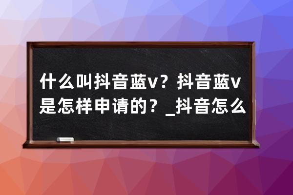 什么叫抖音蓝v？抖音蓝v是怎样申请的？_抖音怎么成为蓝v 