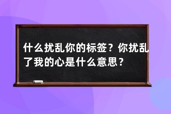 什么扰乱你的标签？你扰乱了我的心是什么意思？ 