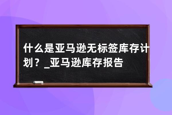 什么是亚马逊无标签库存计划？_亚马逊库存报告 