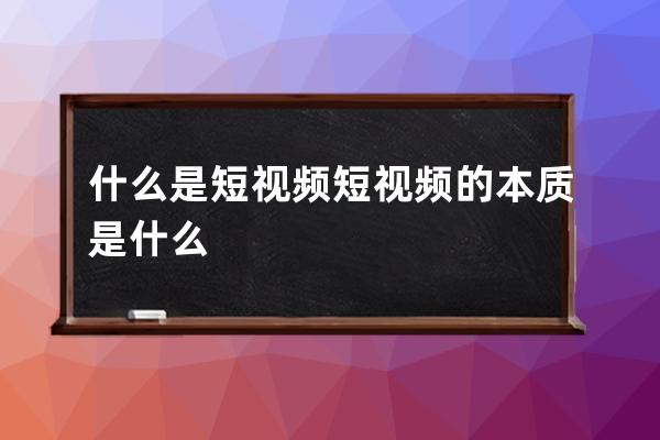 什么是短视频 短视频的本质是什么 