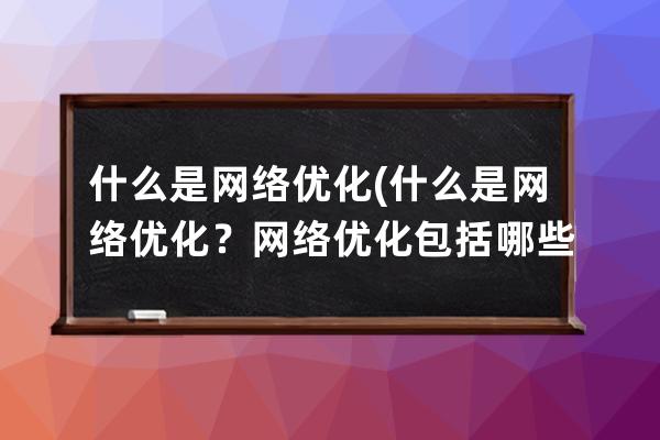 什么是网络优化(什么是网络优化？网络优化包括哪些内容？)