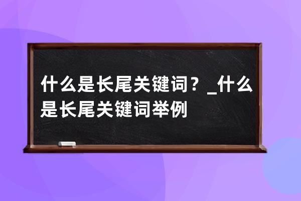 什么是长尾关键词？_什么是长尾关键词 举例 