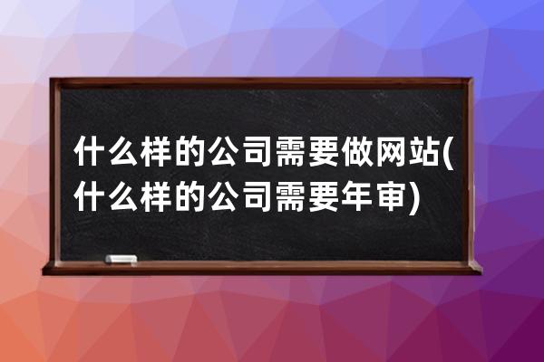 什么样的公司需要做网站(什么样的公司需要年审)