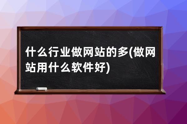 什么行业做网站的多(做网站用什么软件好)