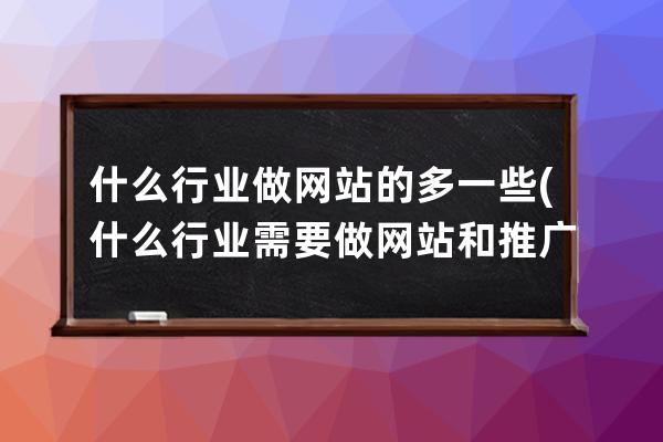 什么行业做网站的多一些(什么行业需要做网站和推广)