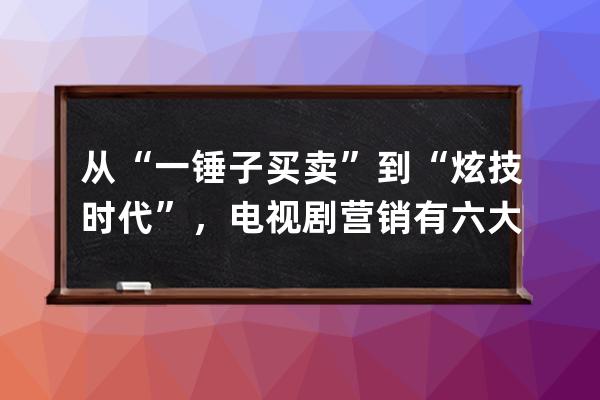 从“一锤子买卖”到“炫技时代”，电视剧营销有六大特技 