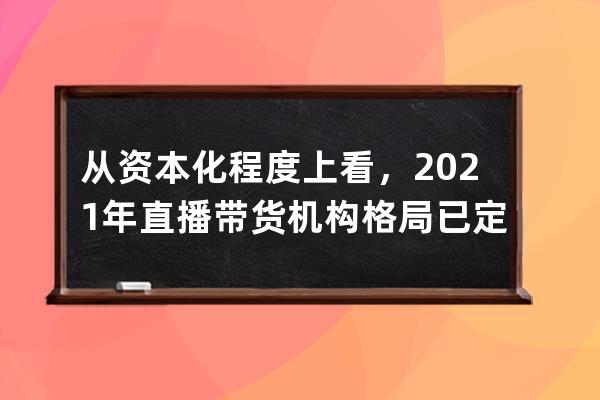 从资本化程度上看，2021年直播带货机构格局已定 