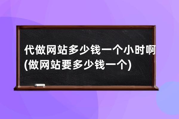 代做网站多少钱一个小时啊(做网站要多少钱一个)