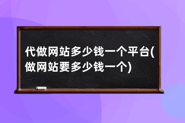 代做网站多少钱一个平台(做网站要多少钱一个)