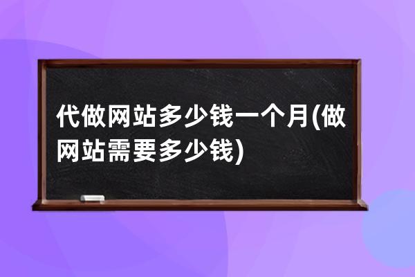 代做网站多少钱一个月(做网站需要多少钱)